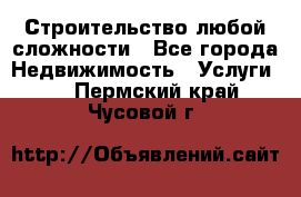 Строительство любой сложности - Все города Недвижимость » Услуги   . Пермский край,Чусовой г.